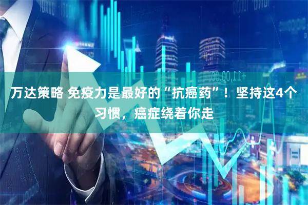 万达策略 免疫力是最好的“抗癌药”！坚持这4个习惯，癌症绕着你走