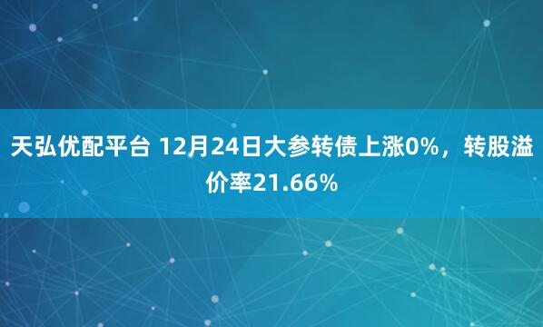 天弘优配平台 12月24日大参转债上涨0%，转股溢价率21.66%