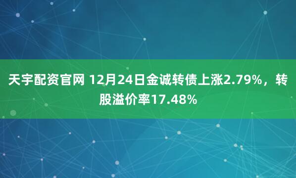 天宇配资官网 12月24日金诚转债上涨2.79%，转股溢价率17.48%