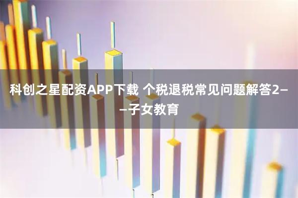 科创之星配资APP下载 个税退税常见问题解答2——子女教育