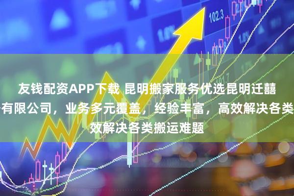 友钱配资APP下载 昆明搬家服务优选昆明迁囍搬家服务有限公司，业务多元覆盖，经验丰富，高效解决各类搬运难题