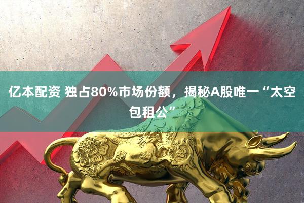 亿本配资 独占80%市场份额，揭秘A股唯一“太空包租公”