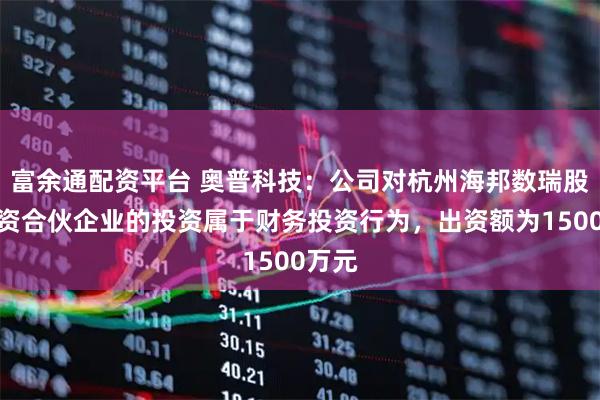 富余通配资平台 奥普科技：公司对杭州海邦数瑞股权投资合伙企业的投资属于财务投资行为，出资额为1500万元