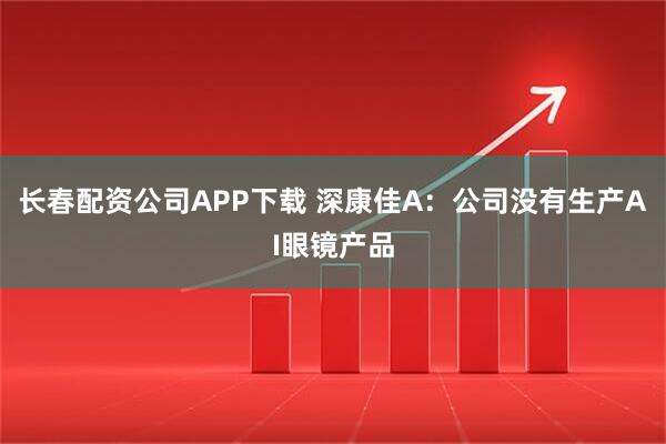 长春配资公司APP下载 深康佳A：公司没有生产AI眼镜产品