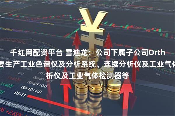 千红网配资平台 雪迪龙:公司下属子公司Orthodyne主要生产工业色谱仪及分析系统、连续分析仪及工业气体检测器等