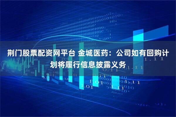 荆门股票配资网平台 金城医药：公司如有回购计划将履行信息披露义务