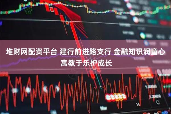 堆财网配资平台 建行前进路支行 金融知识润童心 寓教于乐护成长