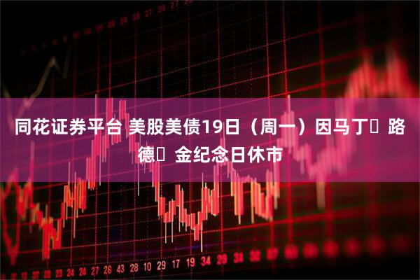 同花证券平台 美股美债19日（周一）因马丁・路德・金纪念日休市