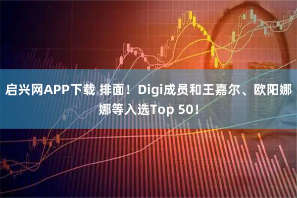 启兴网APP下载 排面！Digi成员和王嘉尔、欧阳娜娜等入选Top 50！