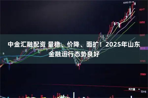 中金汇融配资 量稳、价降、面扩！2025年山东金融运行态势良好