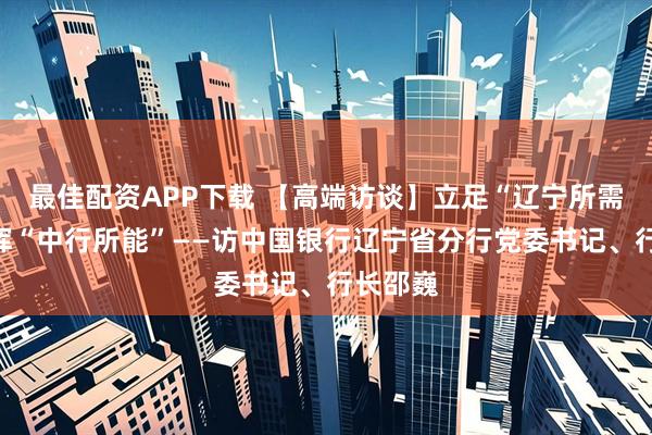 最佳配资APP下载 【高端访谈】立足“辽宁所需”、发挥“中行所能”——访中国银行辽宁省分行党委书记、行长邵巍