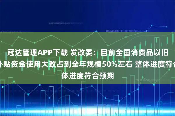 冠达管理APP下载 发改委：目前全国消费品以旧换新补贴资金使用大致占到全年规模50%左右 整体进度符合预期