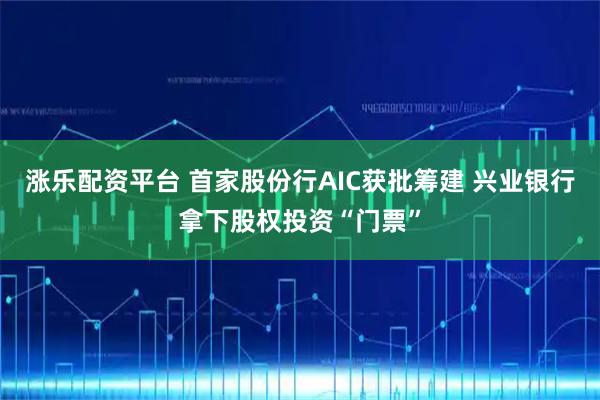 涨乐配资平台 首家股份行AIC获批筹建 兴业银行拿下股权投资“门票”