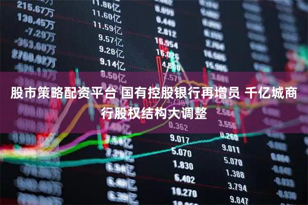 股市策略配资平台 国有控股银行再增员 千亿城商行股权结构大调整