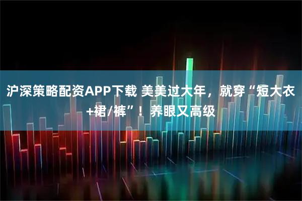 沪深策略配资APP下载 美美过大年，就穿“短大衣+裙/裤”！养眼又高级