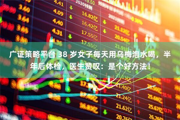 广证策略平台 38 岁女子每天用乌梅泡水喝，半年后体检，医生赞叹：是个好方法！
