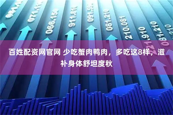 百姓配资网官网 少吃蟹肉鸭肉,多吃这8样,滋补身体舒坦度秋