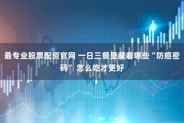 最专业股票配资官网 一日三餐里藏着哪些“防癌密码” 怎么吃才更好