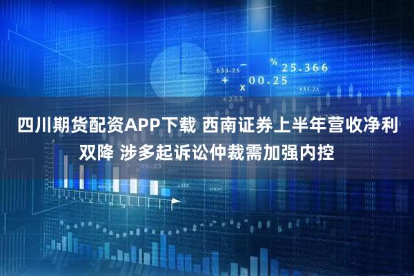 四川期货配资APP下载 西南证券上半年营收净利双降 涉多起诉讼仲裁需加强内控