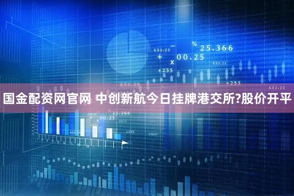 国金配资网官网 中创新航今日挂牌港交所?股价开平