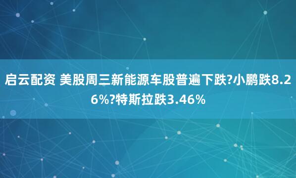 启云配资 美股周三新能源车股普遍下跌?小鹏跌8.26%?特斯拉跌3.46%