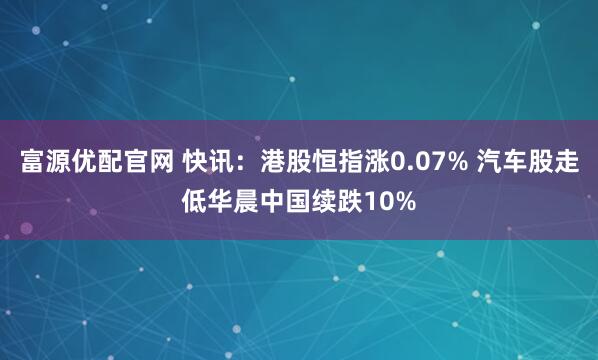 富源优配官网 快讯：港股恒指涨0.07% 汽车股走低华晨中国续跌10%