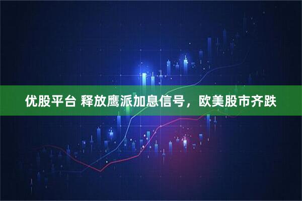 优股平台 释放鹰派加息信号，欧美股市齐跌