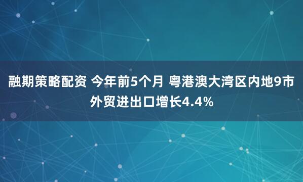 融期策略配资 今年前5个月 粤港澳大湾区内地9市外贸进出口增长4.4%