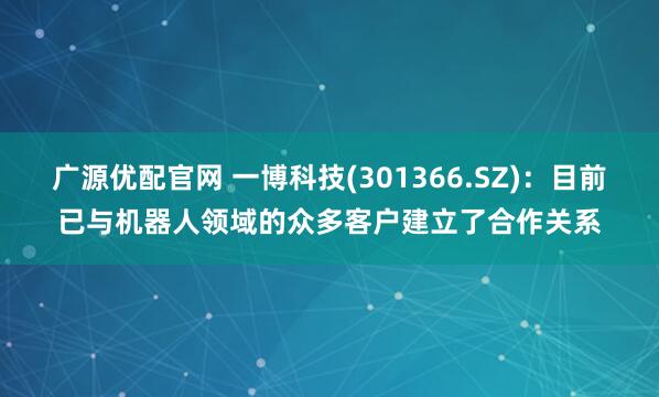 广源优配官网 一博科技(301366.SZ)：目前已与机器人领域的众多客户建立了合作关系