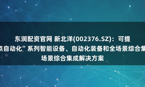 东润配资官网 新北洋(002376.SZ)：可提供“物流网点自动化”系列智能设备、自动化装备和全场景综合集成解决方案