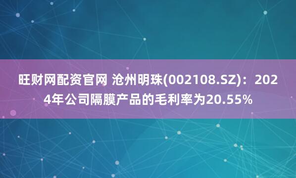 旺财网配资官网 沧州明珠(002108.SZ)：2024年公司隔膜产品的毛利率为20.55%