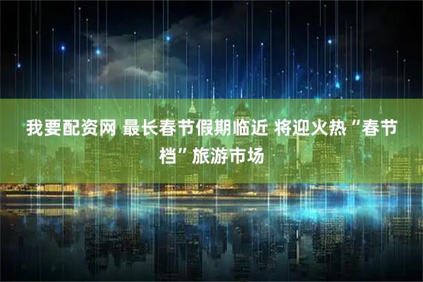 我要配资网 最长春节假期临近 将迎火热“春节档”旅游市场