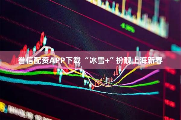 誉信配资APP下载 “冰雪+”扮靓上海新春