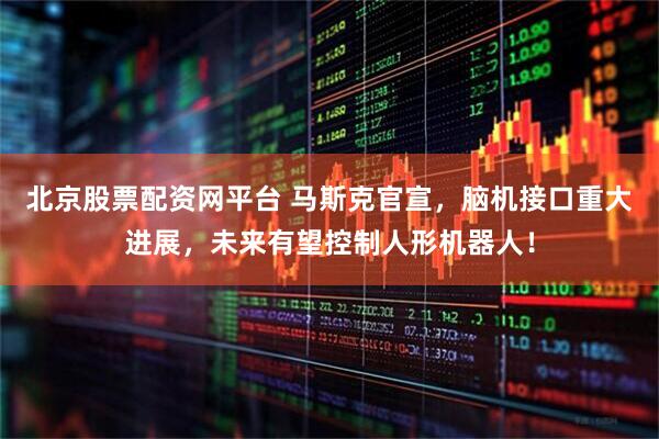 北京股票配资网平台 马斯克官宣，脑机接口重大进展，未来有望控制人形机器人！