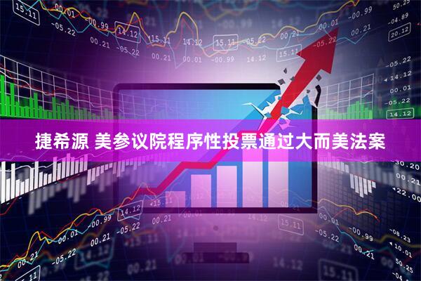 捷希源 美参议院程序性投票通过大而美法案