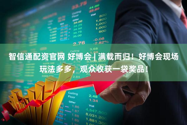 智信通配资官网 好博会 | 满载而归！好博会现场玩法多多，观众收获一袋奖品！