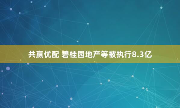 共赢优配 碧桂园地产等被执行8.3亿