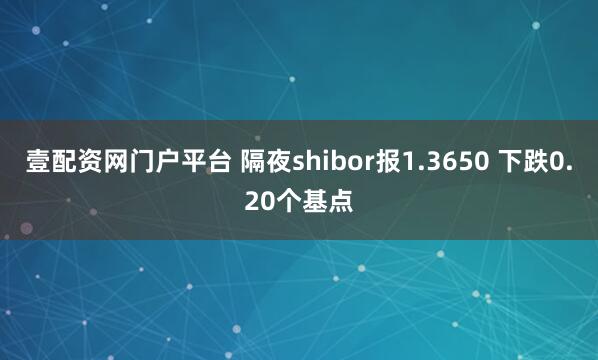 壹配资网门户平台 隔夜shibor报1.3650 下跌0.20个基点
