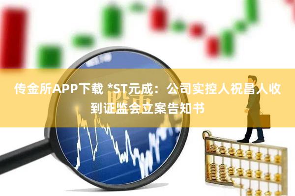 传金所APP下载 *ST元成：公司实控人祝昌人收到证监会立案告知书