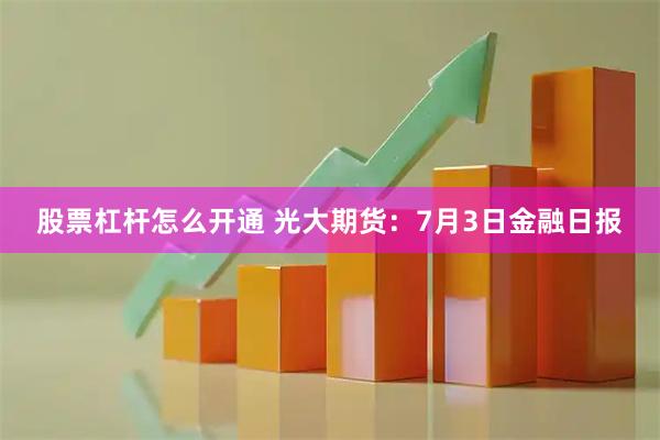 股票杠杆怎么开通 光大期货：7月3日金融日报