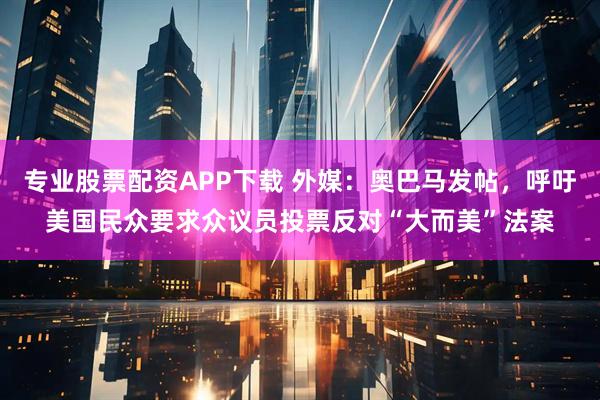 专业股票配资APP下载 外媒：奥巴马发帖，呼吁美国民众要求众议员投票反对“大而美”法案