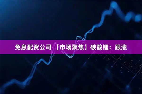免息配资公司 【市场聚焦】碳酸锂：跟涨