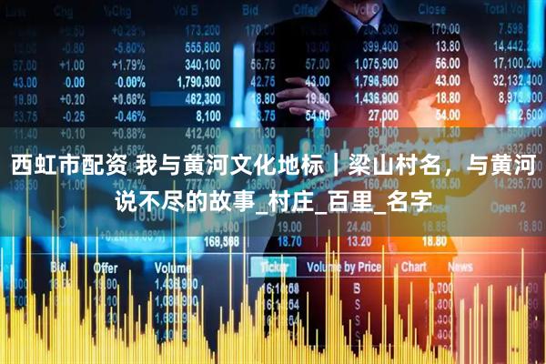 西虹市配资 我与黄河文化地标｜梁山村名，与黄河说不尽的故事_村庄_百里_名字