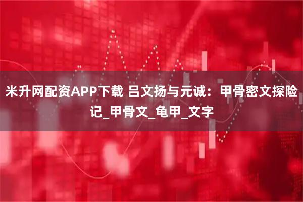 米升网配资APP下载 吕文扬与元诚：甲骨密文探险记_甲骨文_龟甲_文字