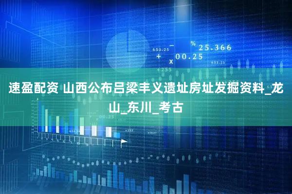 速盈配资 山西公布吕梁丰义遗址房址发掘资料_龙山_东川_考古