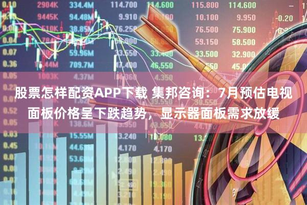 股票怎样配资APP下载 集邦咨询：7月预估电视面板价格呈下跌趋势，显示器面板需求放缓