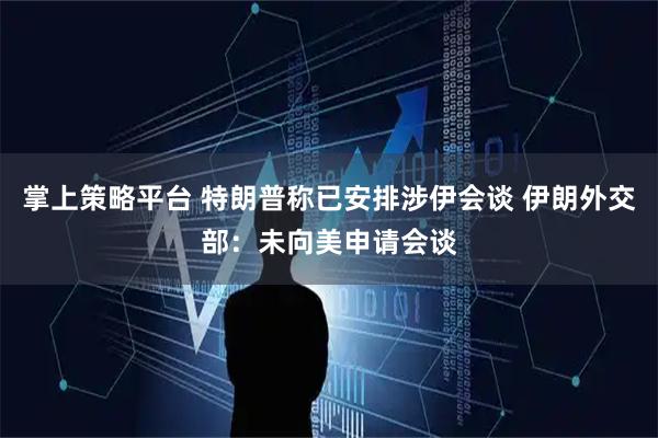 掌上策略平台 特朗普称已安排涉伊会谈 伊朗外交部：未向美申请会谈