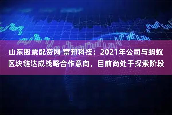 山东股票配资网 富邦科技：2021年公司与蚂蚁区块链达成战略合作意向，目前尚处于探索阶段