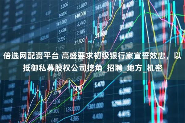 倍选网配资平台 高盛要求初级银行家宣誓效忠，以抵御私募股权公司挖角_招聘_地方_机密
