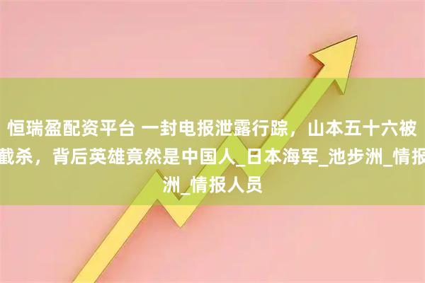 恒瑞盈配资平台 一封电报泄露行踪，山本五十六被美军截杀，背后英雄竟然是中国人_日本海军_池步洲_情报人员